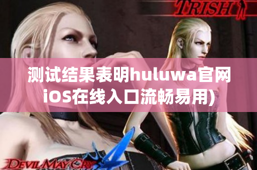 测试结果表明huluwa官网iOS在线入口流畅易用)