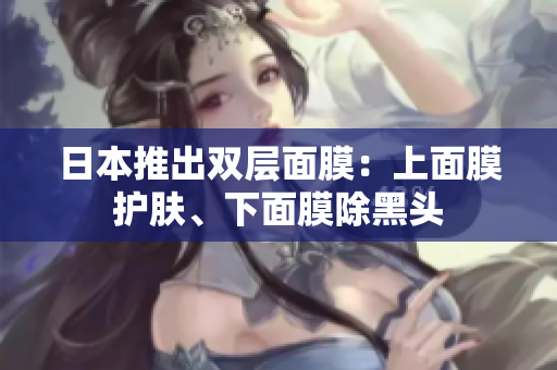 日本推出双层面膜：上面膜护肤、下面膜除黑头