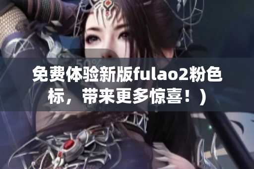 免费体验新版fulao2粉色标，带来更多惊喜！)