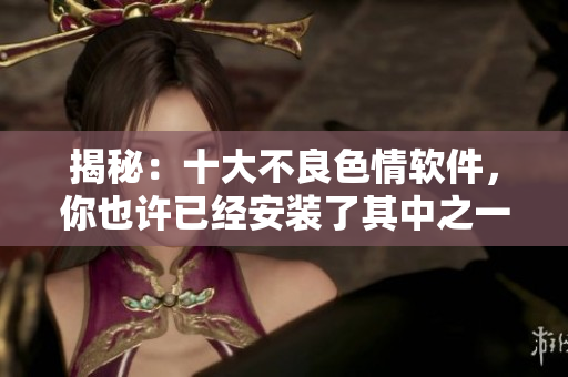 揭秘：十大不良色情软件，你也许已经安装了其中之一