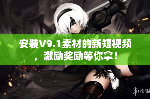 安装V9.1素材的新短视频，激励奖励等你拿！