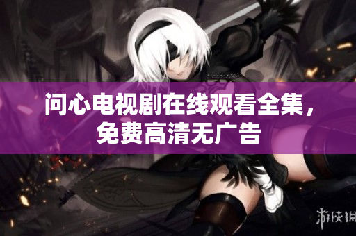 问心电视剧在线观看全集，免费高清无广告