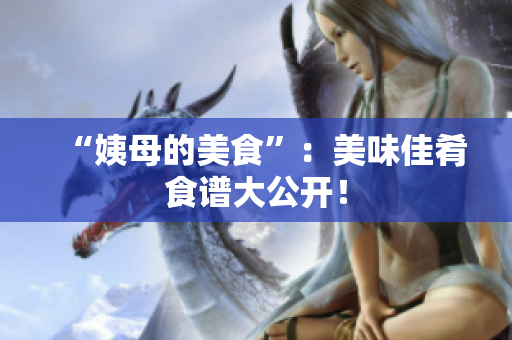 “姨母的美食”：美味佳肴食谱大公开！