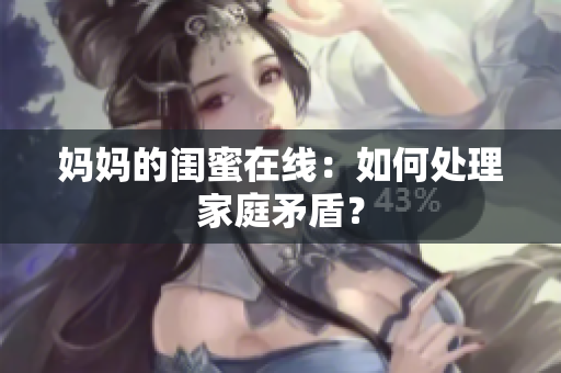 妈妈的闺蜜在线：如何处理家庭矛盾？