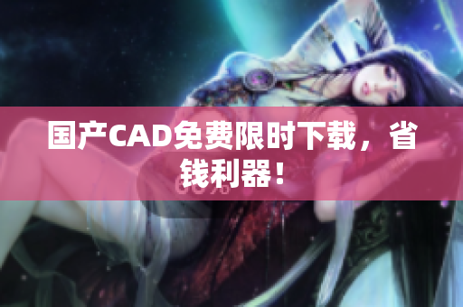 国产CAD免费限时下载，省钱利器！