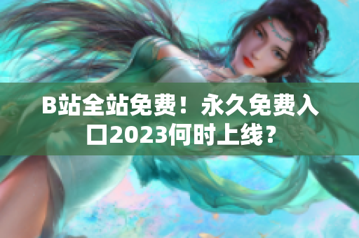 B站全站免费！永久免费入口2023何时上线？