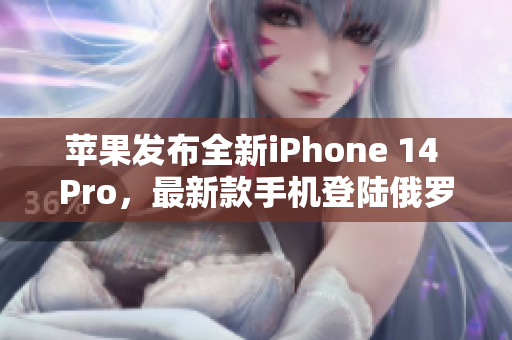 苹果发布全新iPhone 14 Pro，最新款手机登陆俄罗斯市场