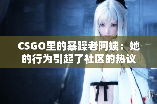 CSGO里的暴躁老阿姨：她的行为引起了社区的热议
