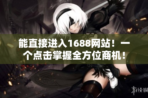 能直接进入1688网站！一个点击掌握全方位商机！