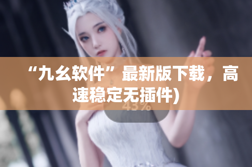 “九幺软件”最新版下载，高速稳定无插件)