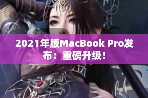 2021年版MacBook Pro发布：重磅升级！