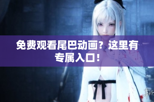 免费观看尾巴动画？这里有专属入口！