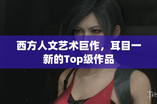 西方人文艺术巨作，耳目一新的Top级作品