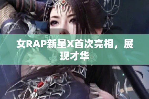 女RAP新星X首次亮相，展现才华