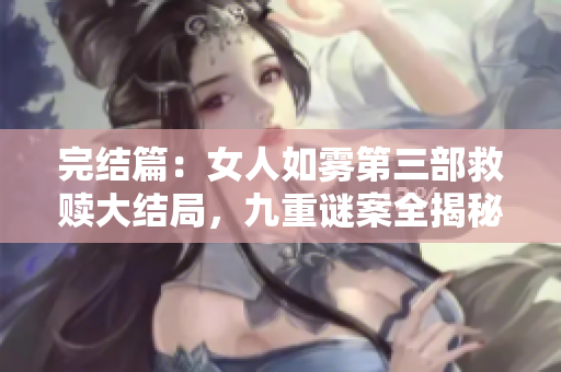 完结篇：女人如雾第三部救赎大结局，九重谜案全揭秘！