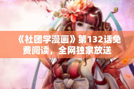 《社团学漫画》第132话免费阅读，全网独家放送