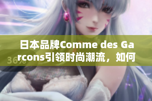 日本品牌Comme des Garcons引领时尚潮流，如何打造自己的衣橱？