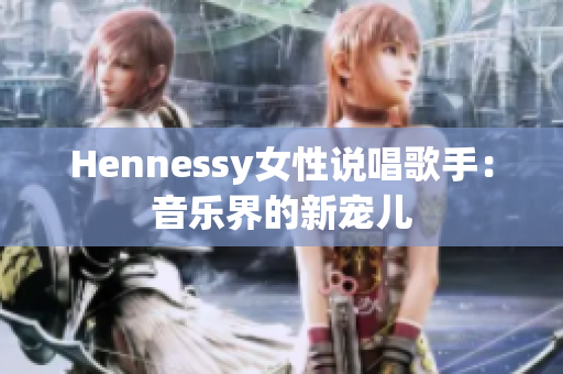 Hennessy女性说唱歌手：音乐界的新宠儿