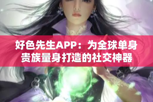 好色先生APP：为全球单身贵族量身打造的社交神器