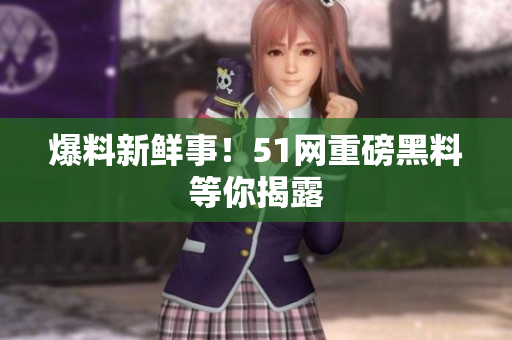 爆料新鲜事！51网重磅黑料等你揭露