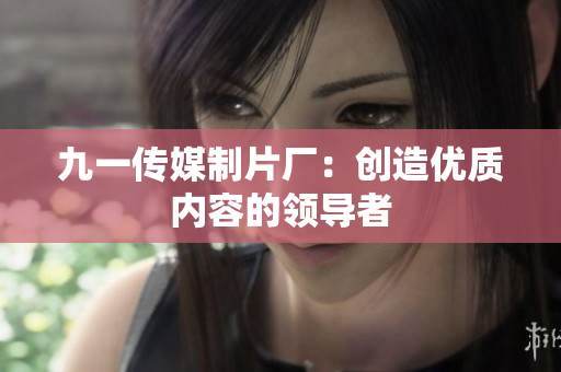 九一传媒制片厂：创造优质内容的领导者