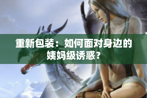 重新包装：如何面对身边的姨妈级诱惑？