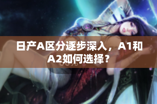 日产A区分逐步深入，A1和A2如何选择？