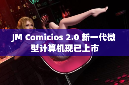 JM Comicios 2.0 新一代微型计算机现已上市