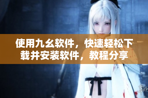 使用九幺软件，快速轻松下载并安装软件，教程分享