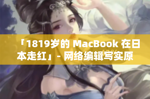 「1819岁的 MacBook 在日本走红」- 网络编辑写实原创报道
