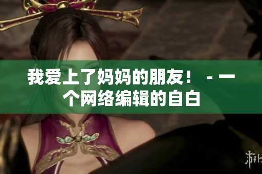 我爱上了妈妈的朋友！ - 一个网络编辑的自白