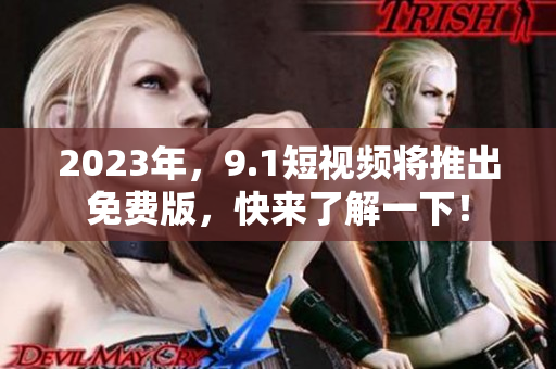 2023年，9.1短视频将推出免费版，快来了解一下！