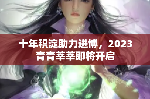 十年积淀助力进博，2023青青莘莘即将开启