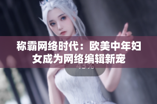 称霸网络时代：欧美中年妇女成为网络编辑新宠