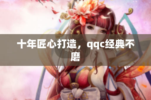 十年匠心打造，qqc经典不磨