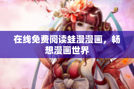 在线免费阅读蛙漫漫画，畅想漫画世界