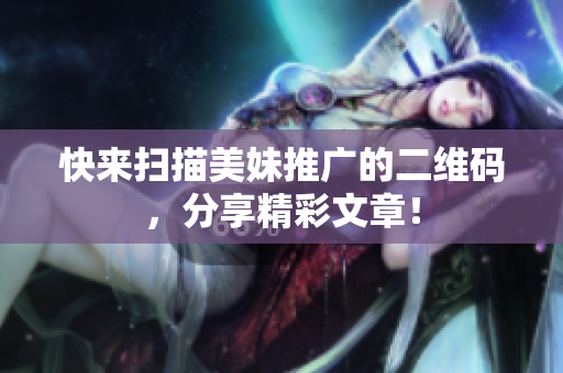 快来扫描美妹推广的二维码，分享精彩文章！