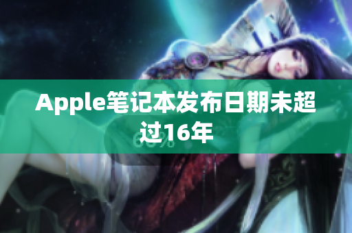 Apple笔记本发布日期未超过16年