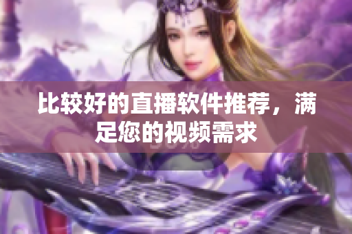 比较好的直播软件推荐，满足您的视频需求