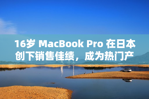 16岁 MacBook Pro 在日本创下销售佳绩，成为热门产品