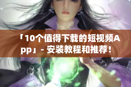「10个值得下载的短视频App」- 安装教程和推荐！