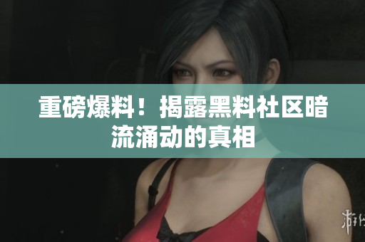 重磅爆料！揭露黑料社区暗流涌动的真相