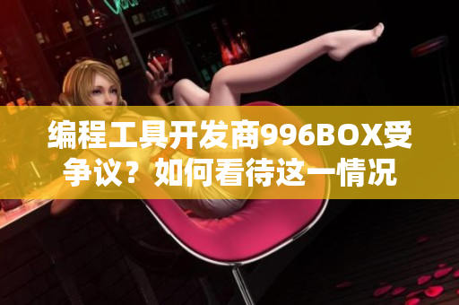 编程工具开发商996BOX受争议？如何看待这一情况