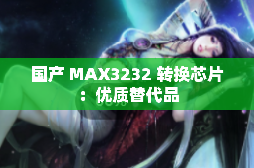 国产 MAX3232 转换芯片：优质替代品