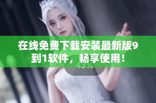 在线免费下载安装最新版9到1软件，畅享使用！