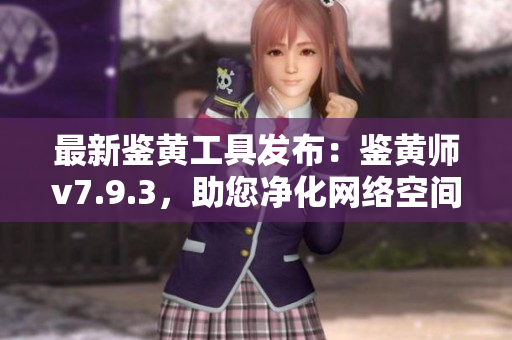 最新鉴黄工具发布：鉴黄师v7.9.3，助您净化网络空间！