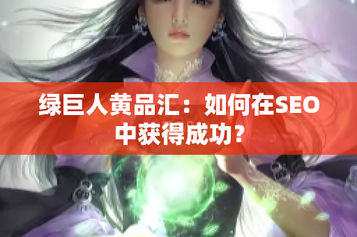 绿巨人黄品汇：如何在SEO中获得成功？