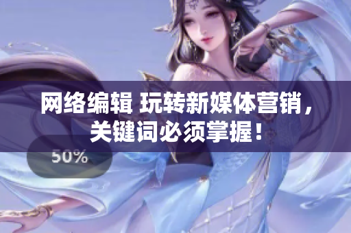网络编辑 玩转新媒体营销，关键词必须掌握！