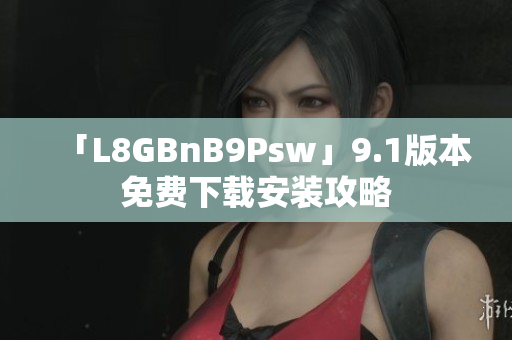 「L8GBnB9Psw」9.1版本免费下载安装攻略