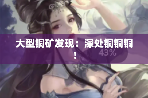 大型铜矿发现：深处铜铜铜！